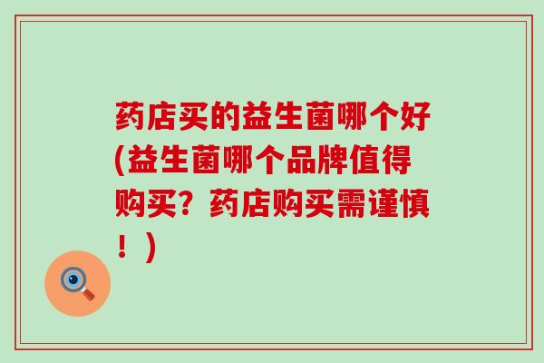 药店买的益生菌哪个好(益生菌哪个品牌值得购买？药店购买需谨慎！)