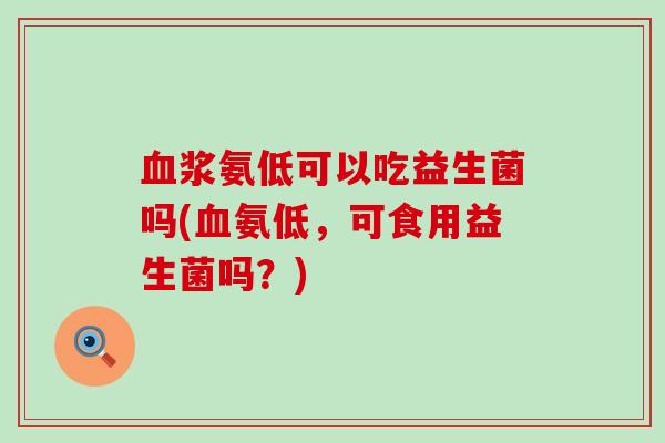 浆氨低可以吃益生菌吗(氨低，可食用益生菌吗？)