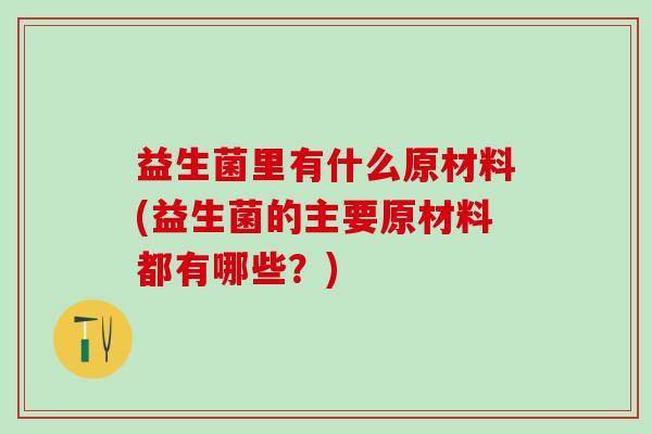 益生菌里有什么原材料(益生菌的主要原材料都有哪些？)