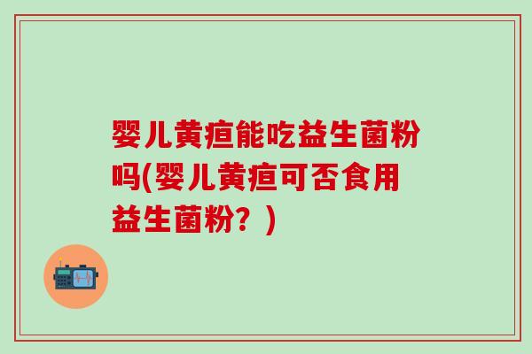 婴儿黄疸能吃益生菌粉吗(婴儿黄疸可否食用益生菌粉？)