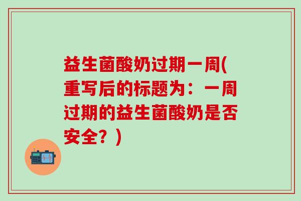 益生菌酸奶过期一周(重写后的标题为：一周过期的益生菌酸奶是否安全？)