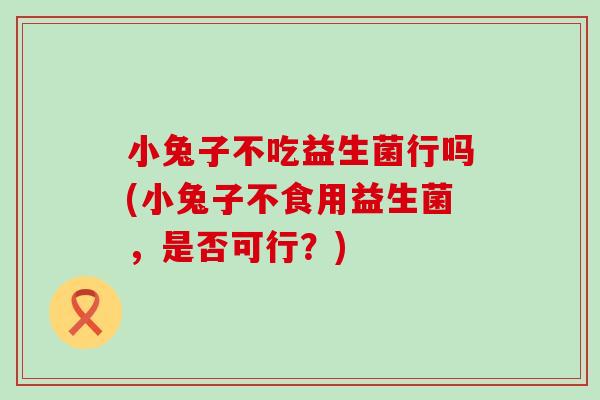 小兔子不吃益生菌行吗(小兔子不食用益生菌，是否可行？)