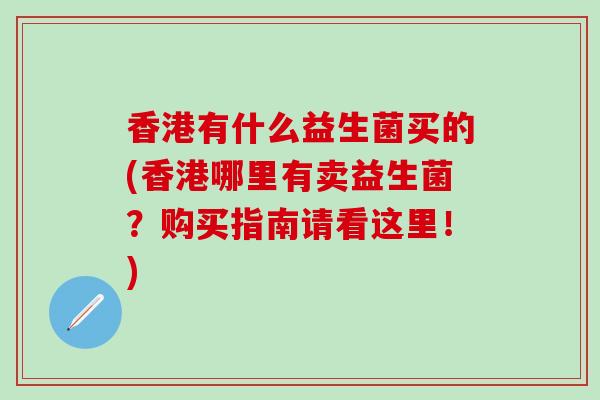 香港有什么益生菌买的(香港哪里有卖益生菌？购买指南请看这里！)