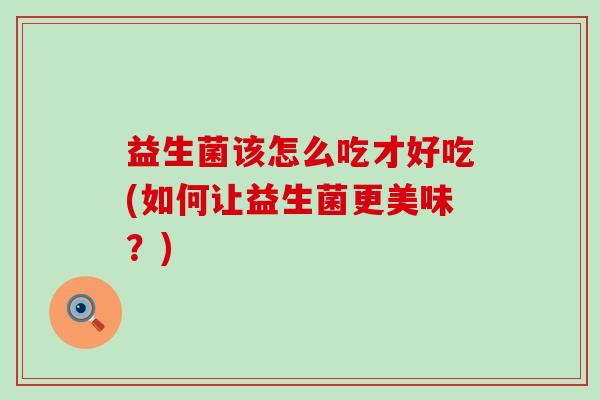 益生菌该怎么吃才好吃(如何让益生菌更美味?) 益生菌该怎么吃才好吃(如何让益生菌更美味?)