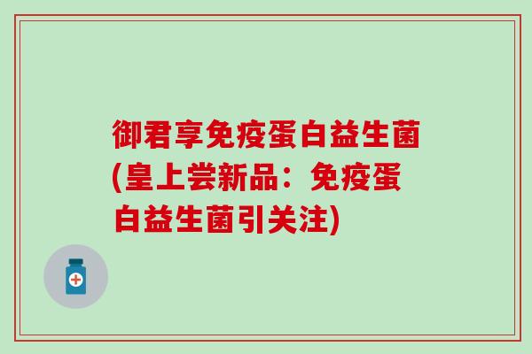 御君享蛋白益生菌(皇上尝新品：蛋白益生菌引关注)
