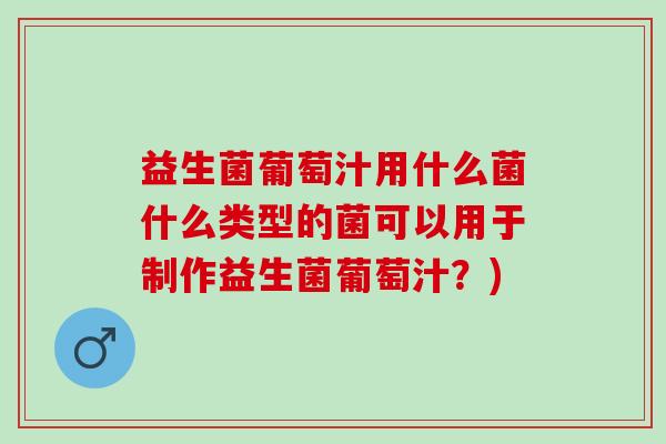 益生菌葡萄汁用什么菌什么类型的菌可以用于制作益生菌葡萄汁?) 益生菌葡萄汁用什么菌什么类型的菌可以用于制作益生菌葡萄汁?)
