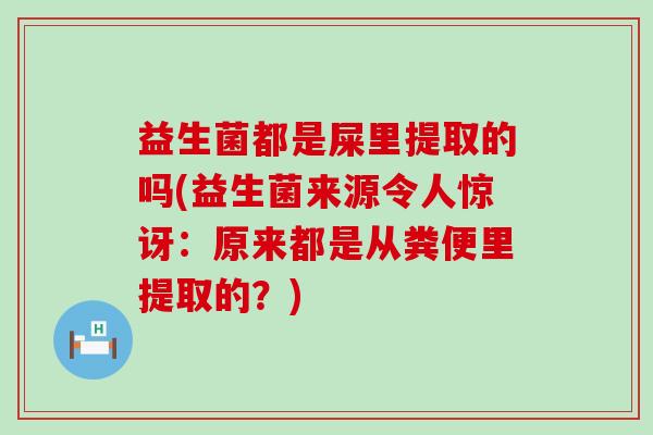 益生菌都是屎里提取的吗(益生菌来源令人惊讶：原来都是从粪便里提取的？)