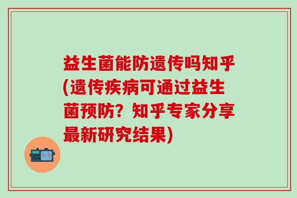 益生菌能防遗传吗知乎(遗传可通过益生菌？知乎专家分享新研究结果)