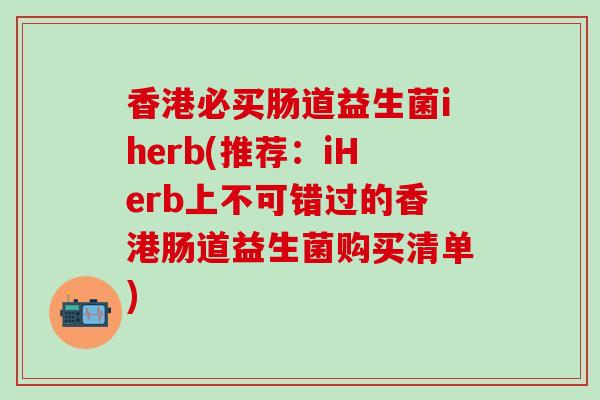 香港必买肠道益生菌iherb(推荐：iHerb上不可错过的香港肠道益生菌购买清单)