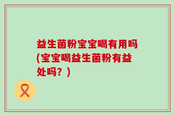 益生菌粉宝宝喝有用吗(宝宝喝益生菌粉有益处吗？)