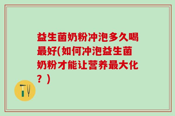 益生菌奶粉冲泡多久喝好(如何冲泡益生菌奶粉才能让营养大化？)