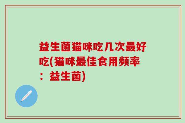益生菌猫咪吃几次好吃(猫咪佳食用频率：益生菌)