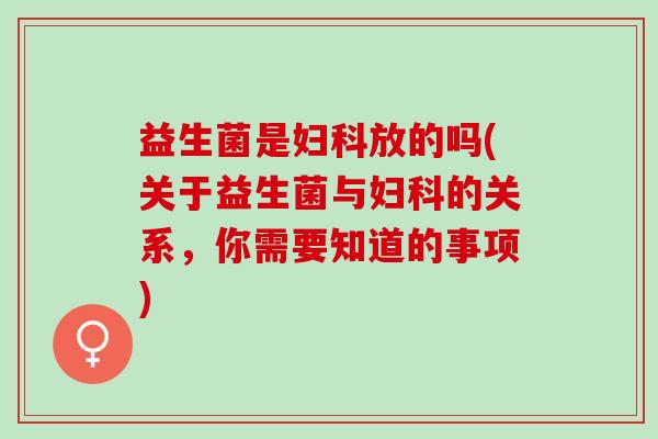 益生菌是放的吗(关于益生菌与的关系，你需要知道的事项)