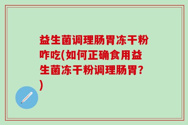 益生菌调理肠胃冻干粉咋吃(如何正确食用益生菌冻干粉调理肠胃？)