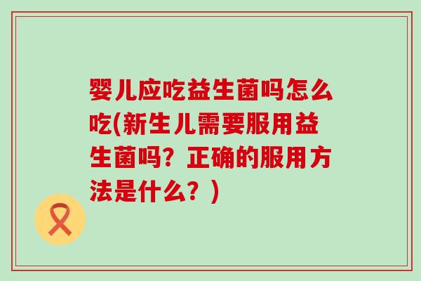 婴儿应吃益生菌吗怎么吃(新生儿需要服用益生菌吗？正确的服用方法是什么？)