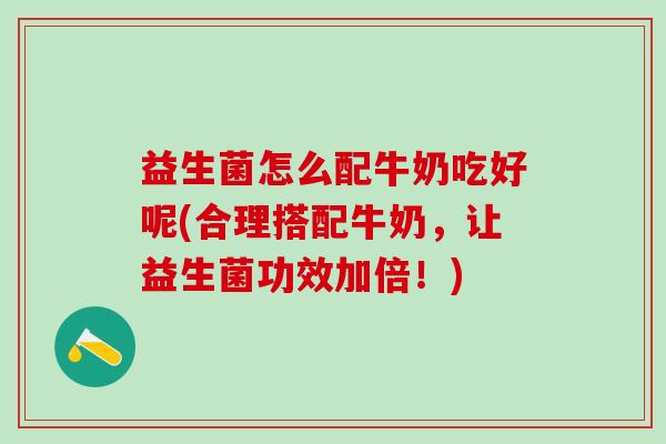 益生菌怎么配牛奶吃好呢(合理搭配牛奶，让益生菌功效加倍！)