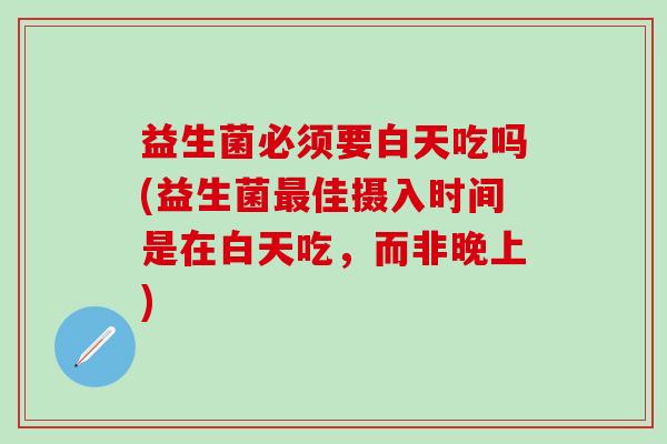 益生菌必须要白天吃吗(益生菌佳摄入时间是在白天吃,而非晚上) 益生菌必须要白天吃吗(益生菌佳摄入时间是在白天吃,而非晚上)