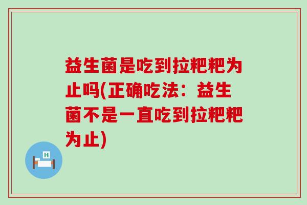 益生菌是吃到拉粑粑为止吗(正确吃法:益生菌不是一直吃到拉粑粑为止) 益生菌是吃到拉粑粑为止吗(正确吃法:益生菌不是一直吃到拉粑粑为止)