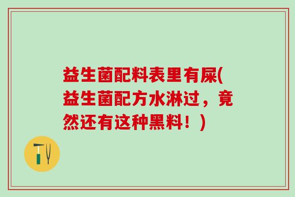 益生菌配料表里有屎(益生菌配方水淋过,竟然还有这种黑料!) 益生菌配料表里有屎(益生菌配方水淋过,竟然还有这种黑料!)