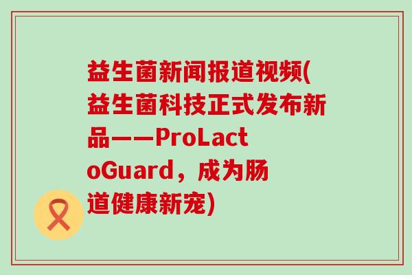 益生菌新闻报道视频(益生菌科技正式发布新品——ProLactoGuard,成为肠道健康新宠) 益生菌新闻报道视频(益生菌科技正式发布新品——ProLactoGuard,成为肠道健康新宠)