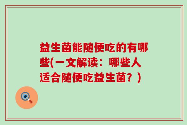 益生菌能随便吃的有哪些(一文解读:哪些人适合随便吃益生菌?) 益生菌能随便吃的有哪些(一文解读:哪些人适合随便吃益生菌?)