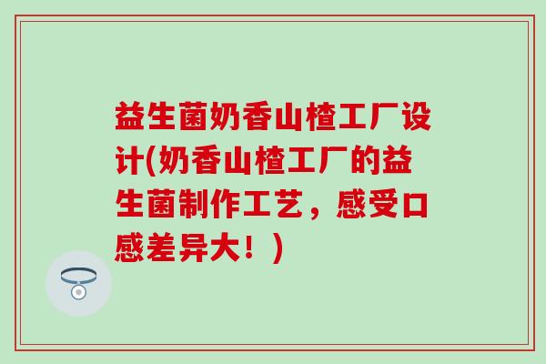 益生菌奶香山楂工厂设计(奶香山楂工厂的益生菌制作工艺，感受口感差异大！)