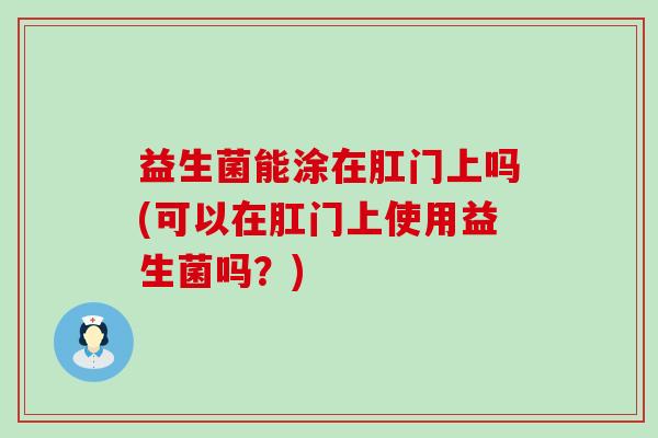 益生菌能涂在肛门上吗(可以在肛门上使用益生菌吗?) 益生菌能涂在肛门上吗(可以在肛门上使用益生菌吗?)