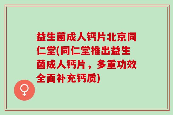 益生菌成人钙片北京同仁堂(同仁堂推出益生菌成人钙片，多重功效全面补充钙质)