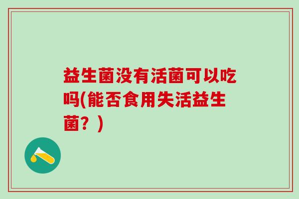 益生菌没有活菌可以吃吗(能否食用失活益生菌？)