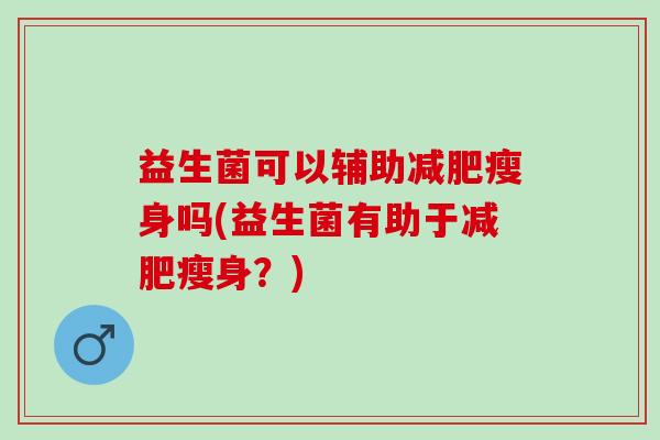 益生菌可以辅助瘦身吗(益生菌有助于瘦身？)