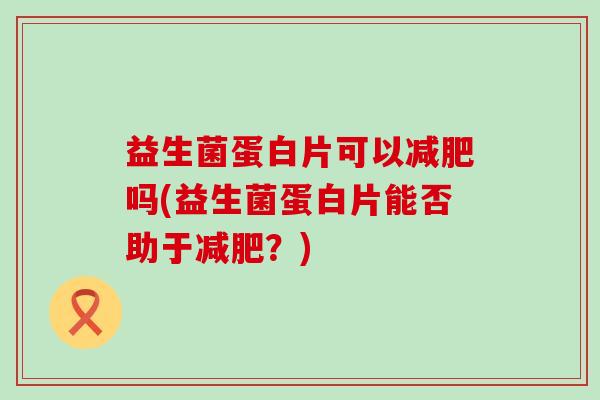 益生菌蛋白片可以吗(益生菌蛋白片能否助于?) 益生菌蛋白片可以吗(益生菌蛋白片能否助于?)