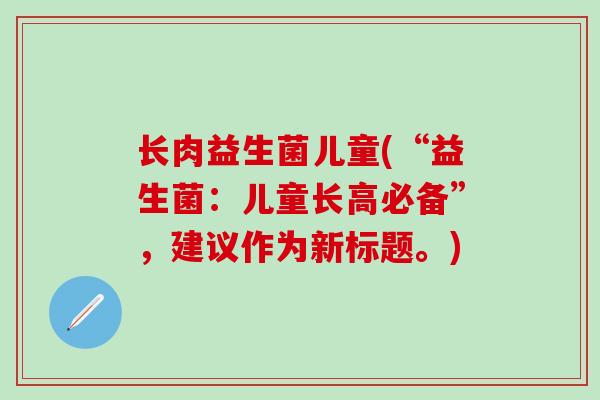 长肉益生菌儿童(“益生菌:儿童长高必备”,建议作为新标题。) 长肉益生菌儿童(“益生菌:儿童长高必备”,建议作为新标题。)