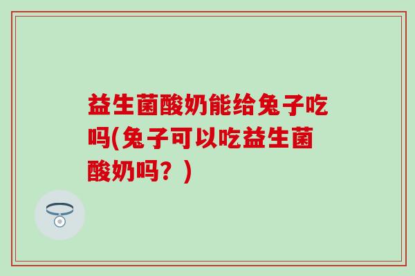 益生菌酸奶能给兔子吃吗(兔子可以吃益生菌酸奶吗？)
