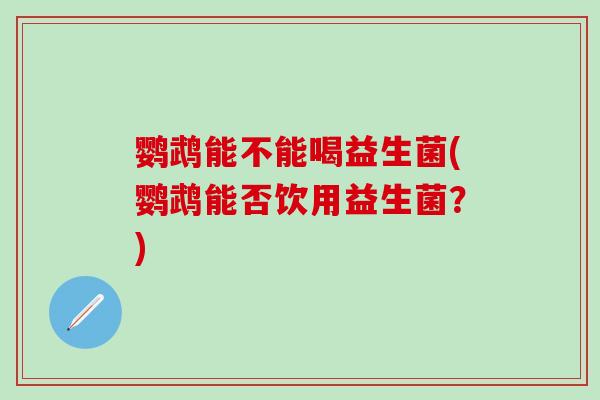 鹦鹉能不能喝益生菌(鹦鹉能否饮用益生菌？)