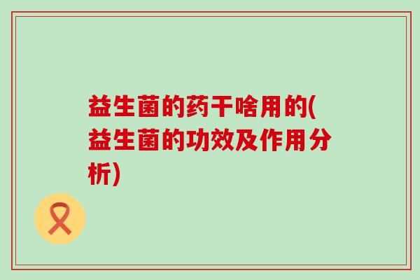益生菌的药干啥用的(益生菌的功效及作用分析)