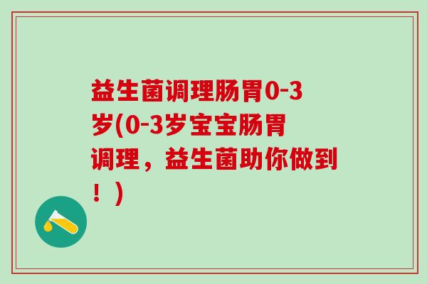 益生菌调理肠胃0-3岁(0-3岁宝宝肠胃调理，益生菌助你做到！)