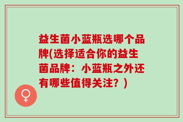 益生菌小蓝瓶选哪个品牌(选择适合你的益生菌品牌：小蓝瓶之外还有哪些值得关注？)