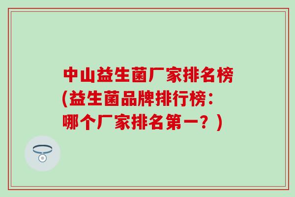 中山益生菌厂家排名榜(益生菌品牌排行榜：哪个厂家排名第一？)