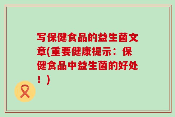 写保健食品的益生菌文章(重要健康提示：保健食品中益生菌的好处！)
