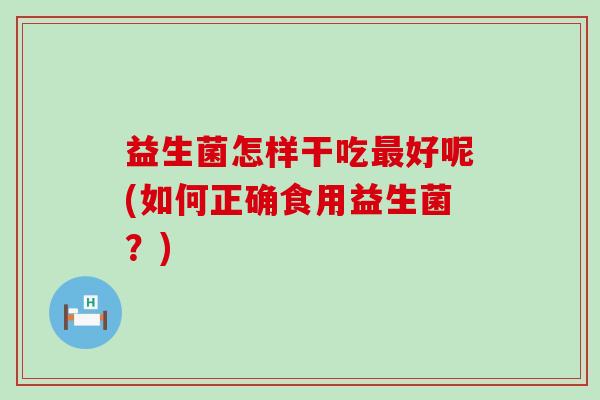 益生菌怎样干吃好呢(如何正确食用益生菌？)