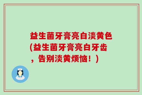 益生菌牙膏亮白淡黄色(益生菌牙膏亮白牙齿，告别淡黄烦恼！)