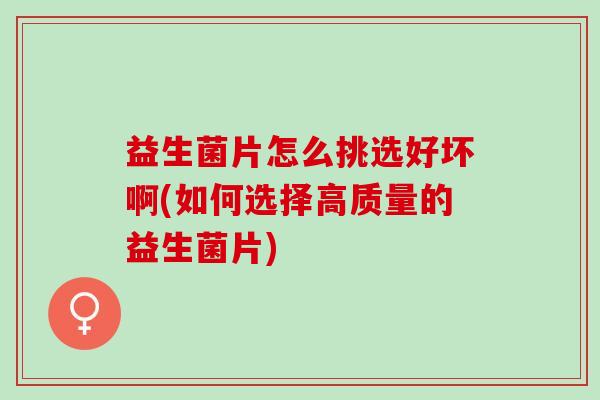 益生菌片怎么挑选好坏啊(如何选择高质量的益生菌片)