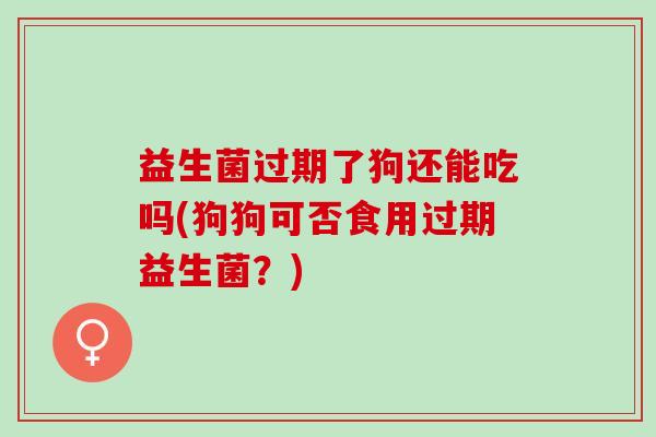 益生菌过期了狗还能吃吗(狗狗可否食用过期益生菌？)