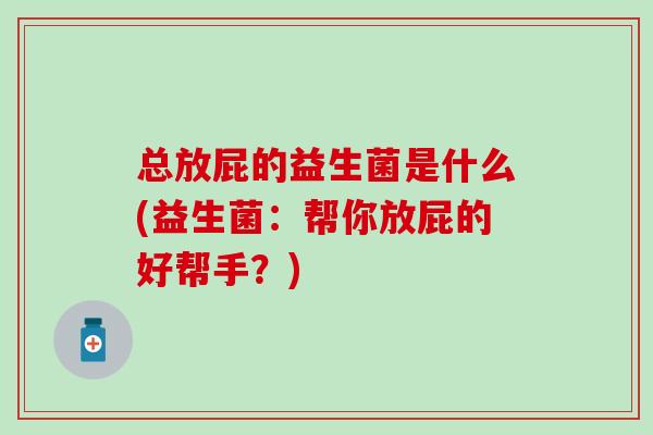 总放屁的益生菌是什么(益生菌：帮你放屁的好帮手？)