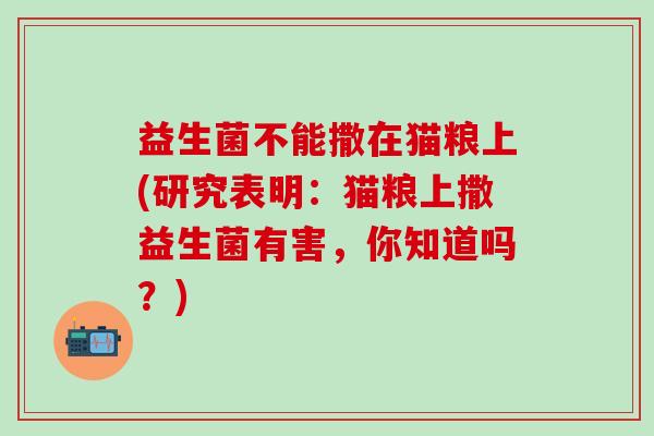 益生菌不能撒在猫粮上(研究表明：猫粮上撒益生菌有害，你知道吗？)