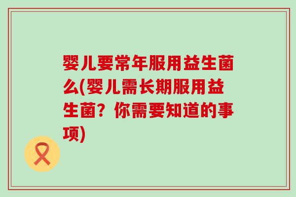 婴儿要常年服用益生菌么(婴儿需长期服用益生菌？你需要知道的事项)