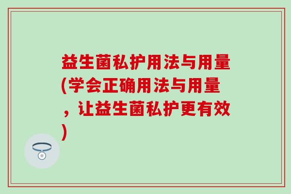 益生菌私护用法与用量(学会正确用法与用量，让益生菌私护更有效)