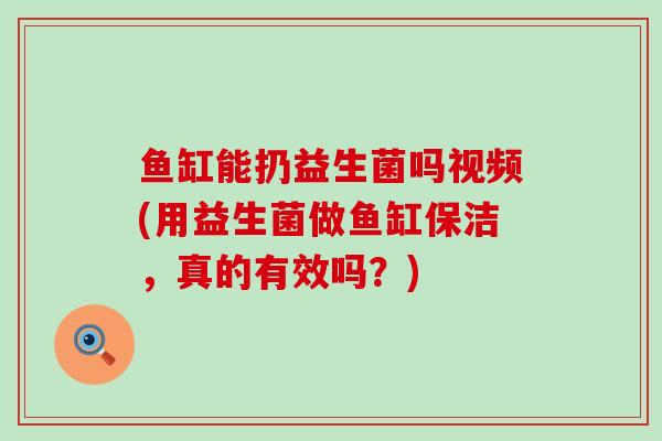 鱼缸能扔益生菌吗视频(用益生菌做鱼缸保洁，真的有效吗？)