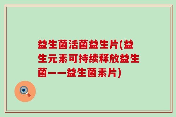 益生菌活菌益生片(益生元素可持续释放益生菌——益生菌素片)