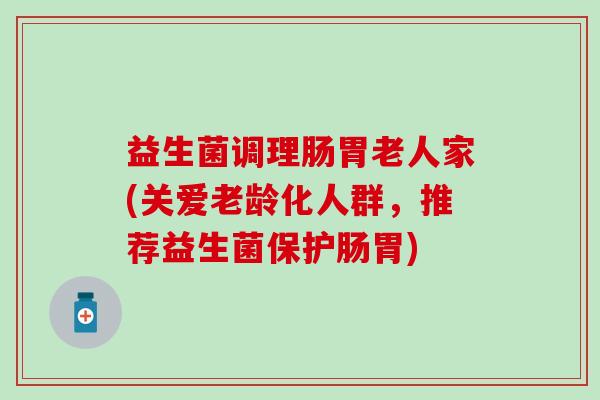 益生菌调理肠胃老人家(关爱老龄化人群，推荐益生菌保护肠胃)